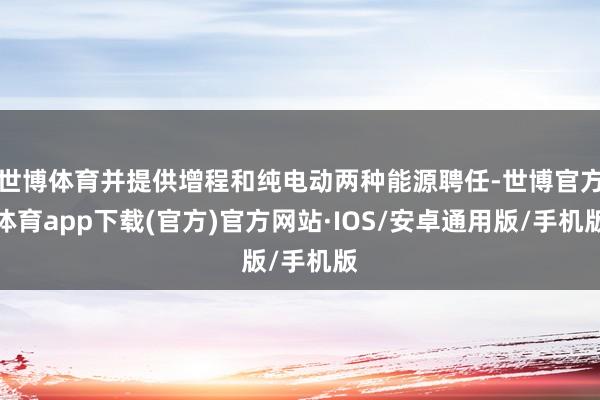世博体育并提供增程和纯电动两种能源聘任-世博官方体育app下载(官方)官方网站·IOS/安卓通用版/手机版