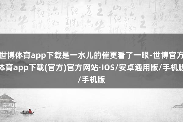 世博体育app下载是一水儿的催更看了一眼-世博官方体育app下载(官方)官方网站·IOS/安卓通用版/手机版