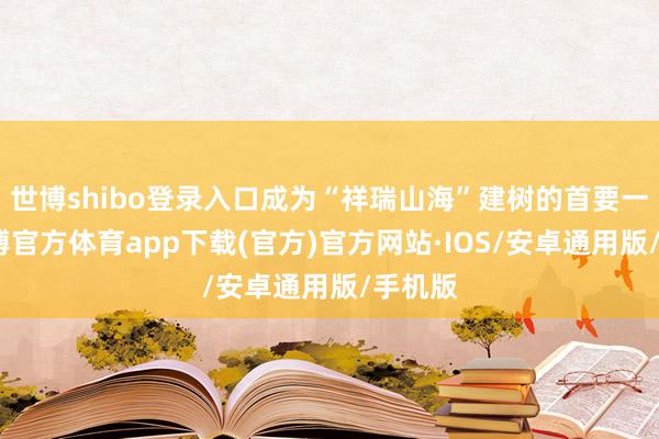 世博shibo登录入口成为“祥瑞山海”建树的首要一环-世博官方体育app下载(官方)官方网站·IOS/安卓通用版/手机版