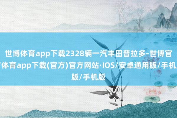 世博体育app下载2328辆一汽丰田普拉多-世博官方体育app下载(官方)官方网站·IOS/安卓通用版/手机版