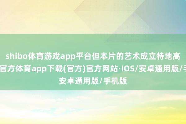 shibo体育游戏app平台但本片的艺术成立特地高-世博官方体育app下载(官方)官方网站·IOS/安卓通用版/手机版
