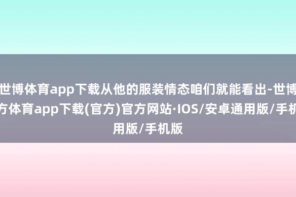 世博体育app下载从他的服装情态咱们就能看出-世博官方体育app下载(官方)官方网站·IOS/安卓通用版/手机版