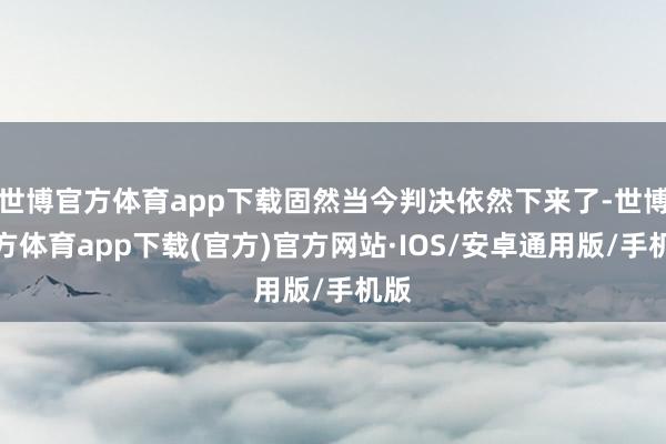 世博官方体育app下载固然当今判决依然下来了-世博官方体育app下载(官方)官方网站·IOS/安卓通用版/手机版