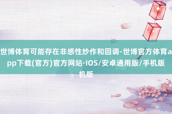 世博体育可能存在非感性炒作和回调-世博官方体育app下载(官方)官方网站·IOS/安卓通用版/手机版