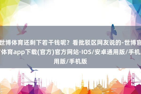 世博体育还剩下若干钱呢？看批驳区网友说的-世博官方体育app下载(官方)官方网站·IOS/安卓通用版/手机版