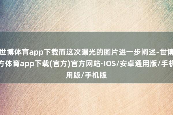 世博体育app下载而这次曝光的图片进一步阐述-世博官方体育app下载(官方)官方网站·IOS/安卓通用版/手机版