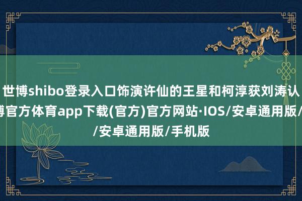 世博shibo登录入口饰演许仙的王星和柯淳获刘涛认同-世博官方体育app下载(官方)官方网站·IOS/安卓通用版/手机版