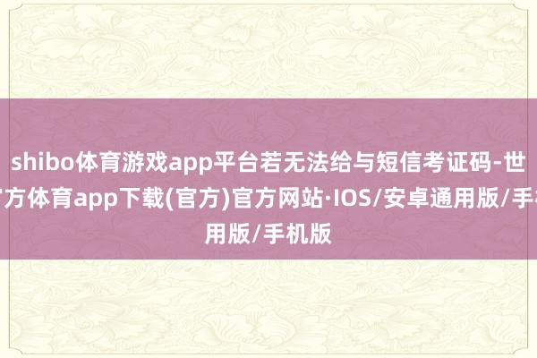 shibo体育游戏app平台若无法给与短信考证码-世博官方体育app下载(官方)官方网站·IOS/安卓通用版/手机版