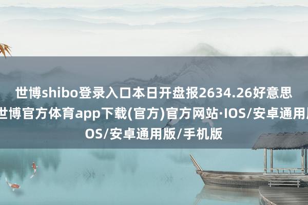 世博shibo登录入口本日开盘报2634.26好意思元/盎司-世博官方体育app下载(官方)官方网站·IOS/安卓通用版/手机版