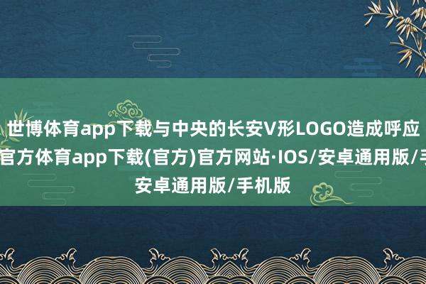 世博体育app下载与中央的长安V形LOGO造成呼应-世博官方体育app下载(官方)官方网站·IOS/安卓通用版/手机版