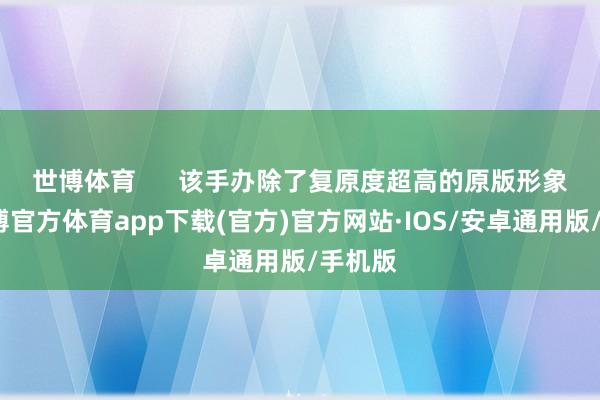 世博体育      　　该手办除了复原度超高的原版形象外-世博官方体育app下载(官方)官方网站·IOS/安卓通用版/手机版