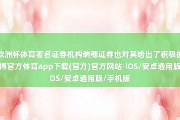 欧洲杯体育著名证券机构瑞穗证券也对其给出了积极的评价-世博官方体育app下载(官方)官方网站·IOS/安卓通用版/手机版