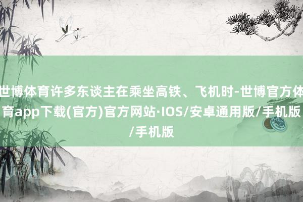 世博体育许多东谈主在乘坐高铁、飞机时-世博官方体育app下载(官方)官方网站·IOS/安卓通用版/手机版