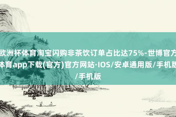 欧洲杯体育淘宝闪购非茶饮订单占比达75%-世博官方体育app下载(官方)官方网站·IOS/安卓通用版/手机版