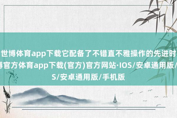 世博体育app下载它配备了不错直不雅操作的先进时期-世博官方体育app下载(官方)官方网站·IOS/安卓通用版/手机版