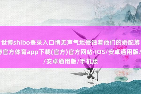 世博shibo登录入口悄无声气地侵蚀着他们的婚配筹议-世博官方体育app下载(官方)官方网站·IOS/安卓通用版/手机版