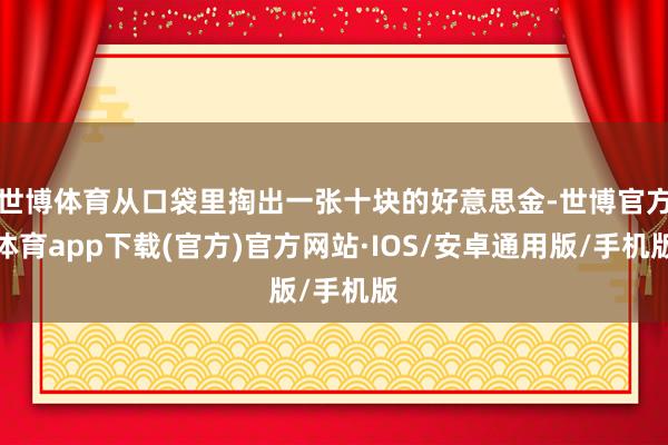 世博体育从口袋里掏出一张十块的好意思金-世博官方体育app下载(官方)官方网站·IOS/安卓通用版/手机版