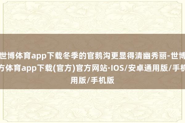 世博体育app下载冬季的官鹅沟更显得清幽秀丽-世博官方体育app下载(官方)官方网站·IOS/安卓通用版/手机版