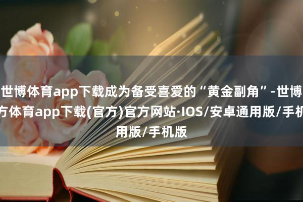世博体育app下载成为备受喜爱的“黄金副角”-世博官方体育app下载(官方)官方网站·IOS/安卓通用版/手机版