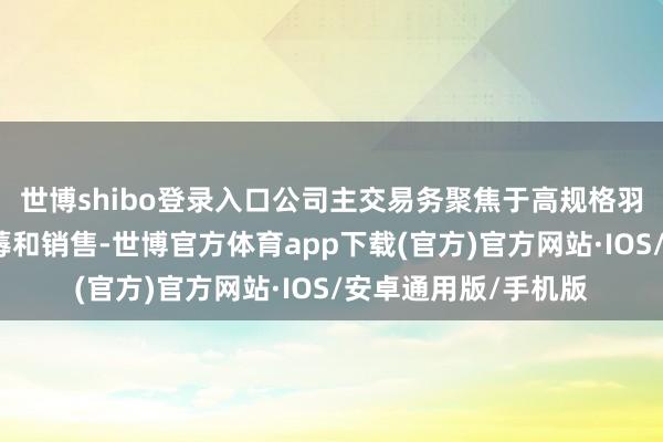 世博shibo登录入口公司主交易务聚焦于高规格羽绒产物的研发、坐蓐和销售-世博官方体育app下载(官方)官方网站·IOS/安卓通用版/手机版