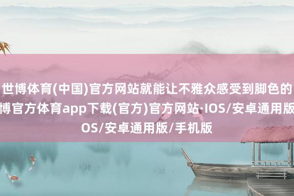 世博体育(中国)官方网站就能让不雅众感受到脚色的贫寒-世博官方体育app下载(官方)官方网站·IOS/安卓通用版/手机版