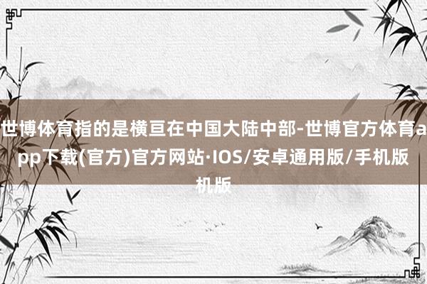 世博体育指的是横亘在中国大陆中部-世博官方体育app下载(官方)官方网站·IOS/安卓通用版/手机版