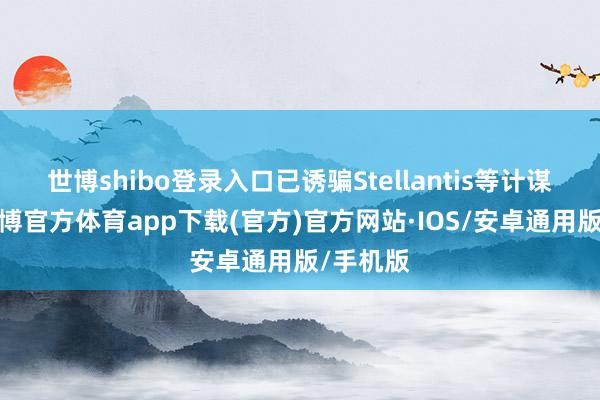 世博shibo登录入口已诱骗Stellantis等计谋投资-世博官方体育app下载(官方)官方网站·IOS/安卓通用版/手机版