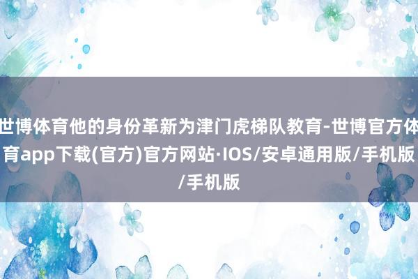 世博体育他的身份革新为津门虎梯队教育-世博官方体育app下载(官方)官方网站·IOS/安卓通用版/手机版