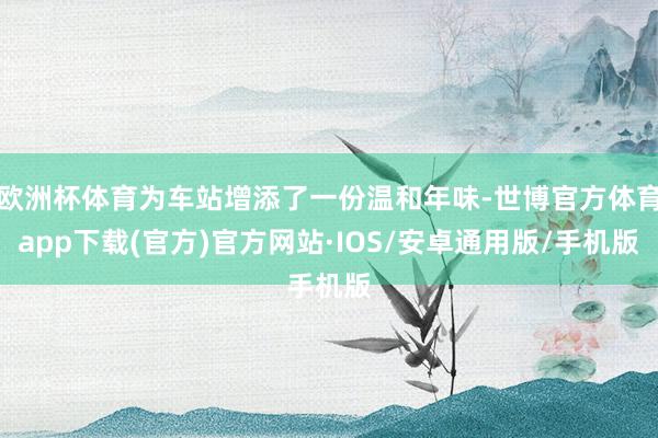 欧洲杯体育为车站增添了一份温和年味-世博官方体育app下载(官方)官方网站·IOS/安卓通用版/手机版
