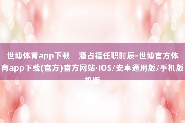 世博体育app下载    潘占福任职时辰-世博官方体育app下载(官方)官方网站·IOS/安卓通用版/手机版