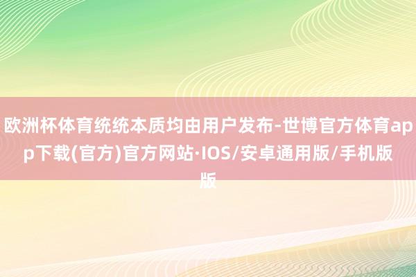 欧洲杯体育统统本质均由用户发布-世博官方体育app下载(官方)官方网站·IOS/安卓通用版/手机版