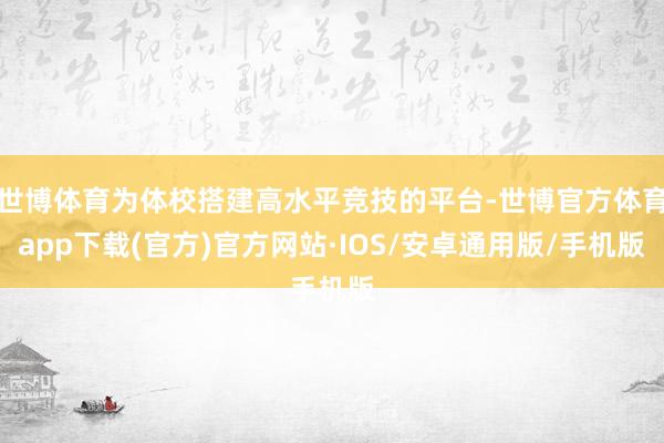 世博体育为体校搭建高水平竞技的平台-世博官方体育app下载(官方)官方网站·IOS/安卓通用版/手机版