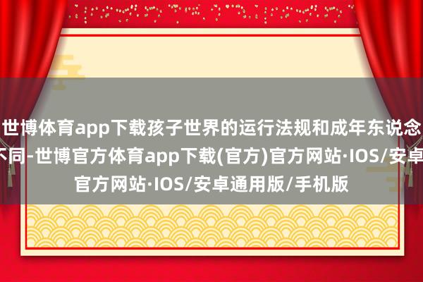 世博体育app下载孩子世界的运行法规和成年东说念主的世界皆备不同-世博官方体育app下载(官方)官方网站·IOS/安卓通用版/手机版