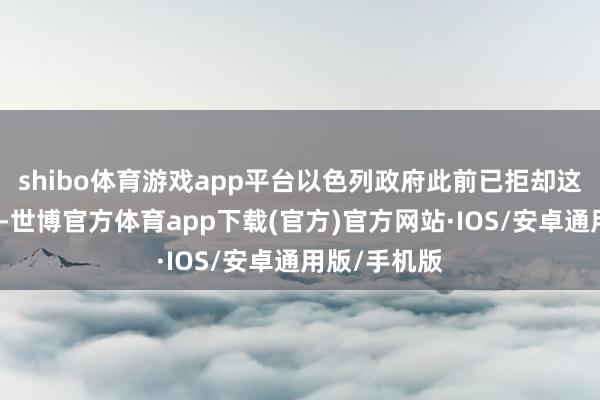 shibo体育游戏app平台以色列政府此前已拒却这类前置条目-世博官方体育app下载(官方)官方网站·IOS/安卓通用版/手机版