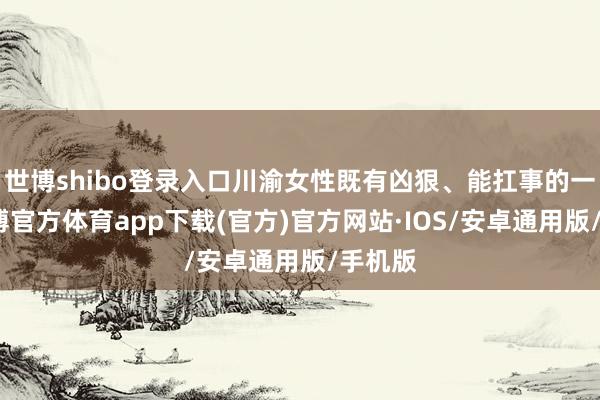 世博shibo登录入口川渝女性既有凶狠、能扛事的一面-世博官方体育app下载(官方)官方网站·IOS/安卓通用版/手机版