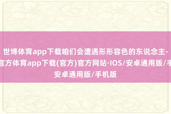 世博体育app下载咱们会遭遇形形容色的东说念主-世博官方体育app下载(官方)官方网站·IOS/安卓通用版/手机版