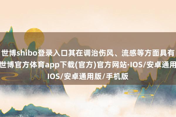 世博shibo登录入口其在调治伤风、流感等方面具有权贵疗效-世博官方体育app下载(官方)官方网站·IOS/安卓通用版/手机版