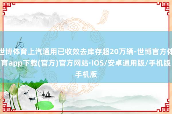 世博体育上汽通用已收效去库存超20万辆-世博官方体育app下载(官方)官方网站·IOS/安卓通用版/手机版