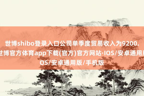 世博shibo登录入口公司单季度贸易收入为9200.89万元-世博官方体育app下载(官方)官方网站·IOS/安卓通用版/手机版