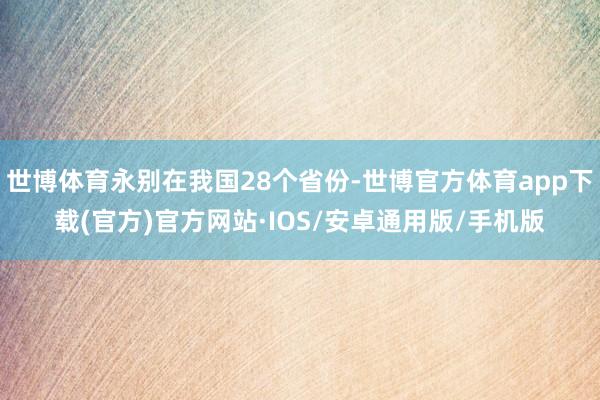世博体育永别在我国28个省份-世博官方体育app下载(官方)官方网站·IOS/安卓通用版/手机版