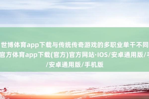 世博体育app下载与传统传奇游戏的多职业单干不同-世博官方体育app下载(官方)官方网站·IOS/安卓通用版/手机版