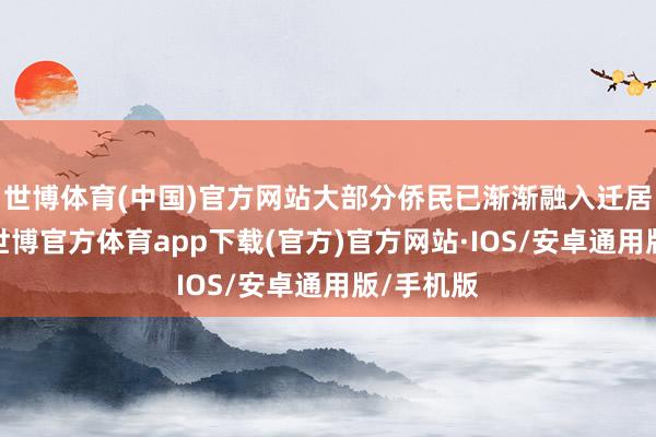 世博体育(中国)官方网站大部分侨民已渐渐融入迁居地社会-世博官方体育app下载(官方)官方网站·IOS/安卓通用版/手机版