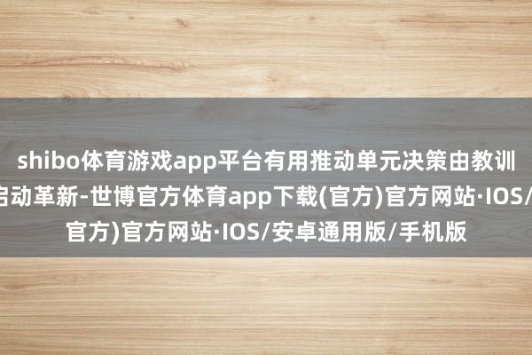 shibo体育游戏app平台有用推动单元决策由教训主导向数据和模子启动革新-世博官方体育app下载(官方)官方网站·IOS/安卓通用版/手机版