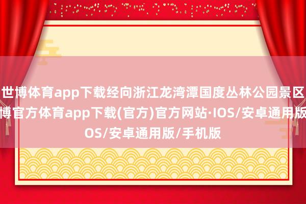 世博体育app下载经向浙江龙湾潭国度丛林公园景区核实-世博官方体育app下载(官方)官方网站·IOS/安卓通用版/手机版