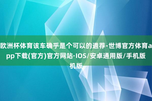 欧洲杯体育该车确乎是个可以的遴荐-世博官方体育app下载(官方)官方网站·IOS/安卓通用版/手机版