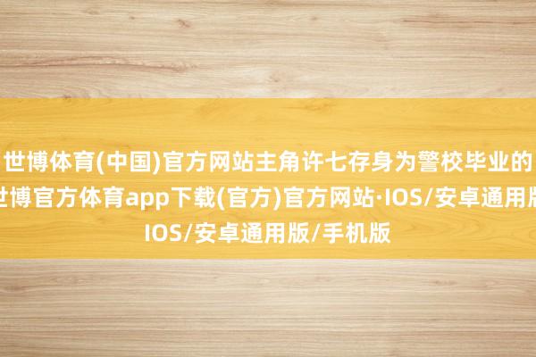 世博体育(中国)官方网站主角许七存身为警校毕业的穿越者-世博官方体育app下载(官方)官方网站·IOS/安卓通用版/手机版