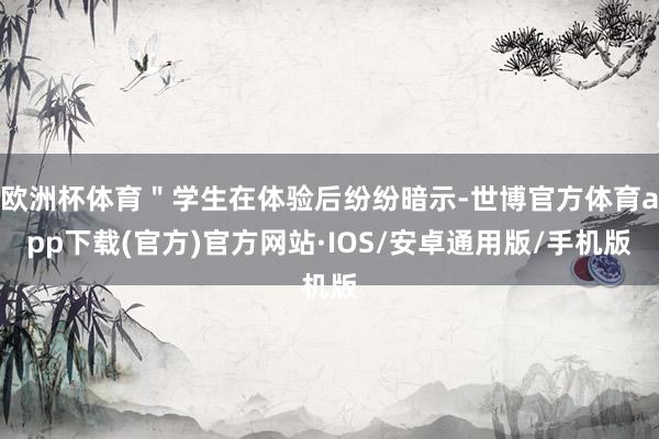 欧洲杯体育＂学生在体验后纷纷暗示-世博官方体育app下载(官方)官方网站·IOS/安卓通用版/手机版