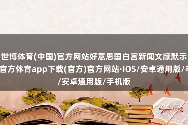世博体育(中国)官方网站好意思国白宫新闻文牍默示-世博官方体育app下载(官方)官方网站·IOS/安卓通用版/手机版