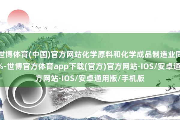 世博体育(中国)官方网站化学原料和化学成品制造业同比增长19.3%-世博官方体育app下载(官方)官方网站·IOS/安卓通用版/手机版
