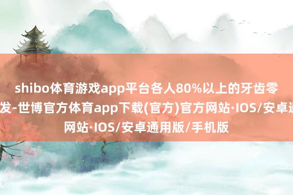 shibo体育游戏app平台各人80%以上的牙齿零散由牙周病激发-世博官方体育app下载(官方)官方网站·IOS/安卓通用版/手机版